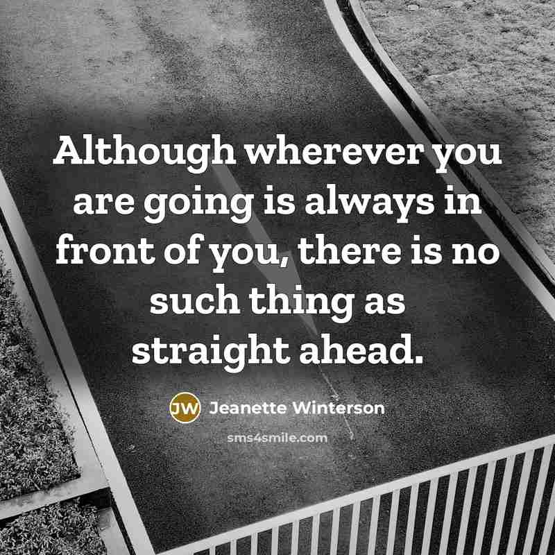 “Although wherever you are going is always in front of you, there is no such thing as straight ahead.” quote by Jeanette Winterson