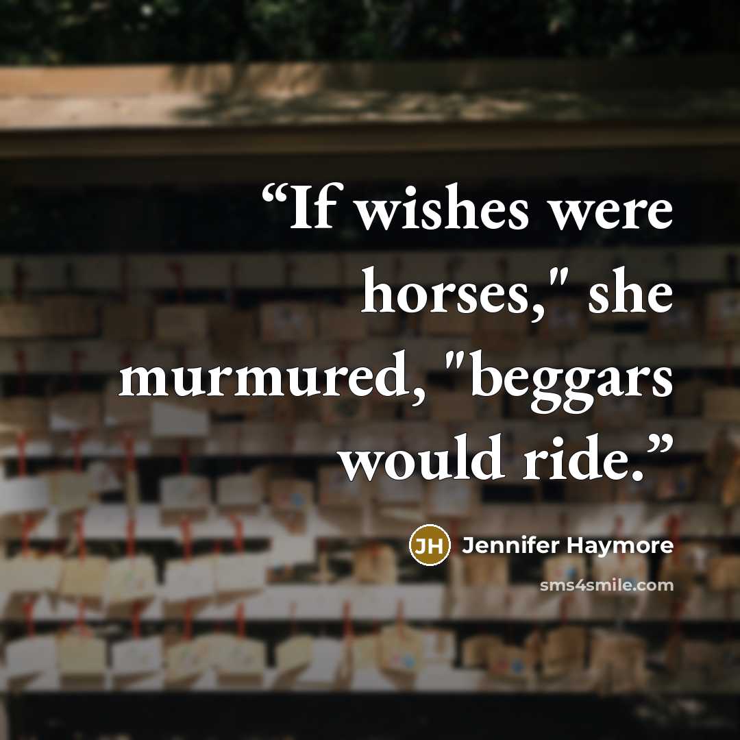 “If wishes were horses," she murmured, "beggars would ride.” quote by Jennifer Haymore