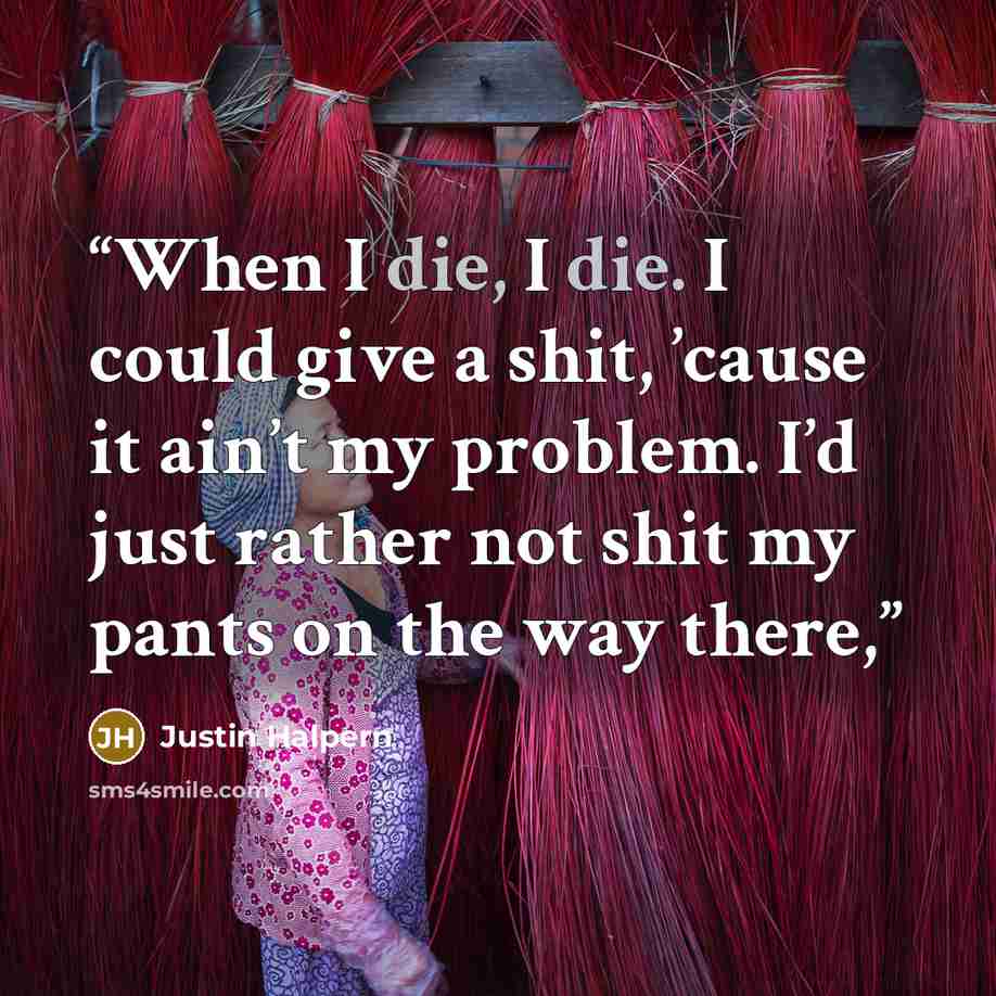 “When I die, I die. I could give a shit, ’cause it ain’t my problem. I’d just rather not shit my pants on the way there,” quote by Justin Halpern