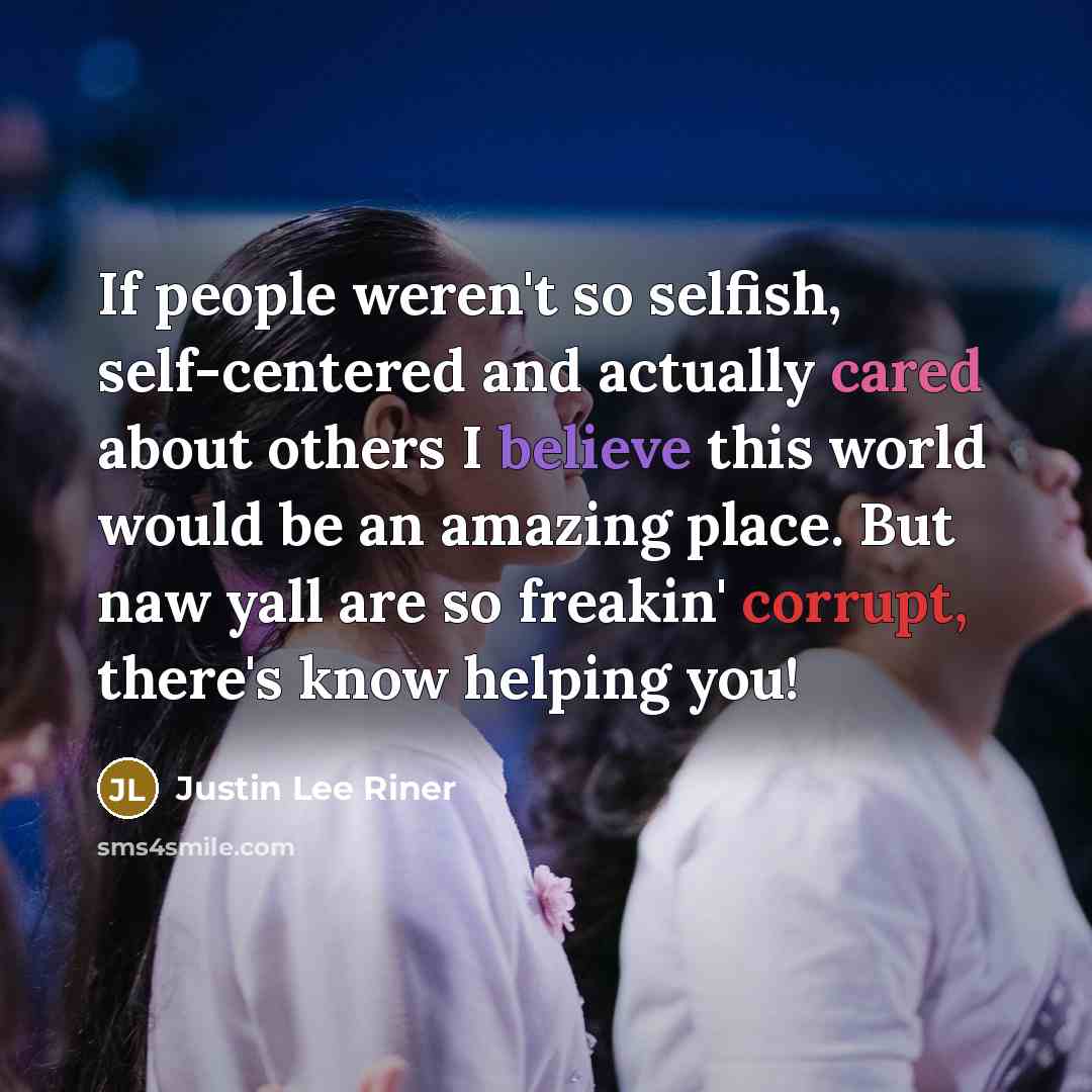 “If people weren't so selfish, self-centered and actually cared about others I believe this world would be an amazing place. But naw yall are so freakin' corrupt, there's know helping you!” quote by Justin Lee Riner