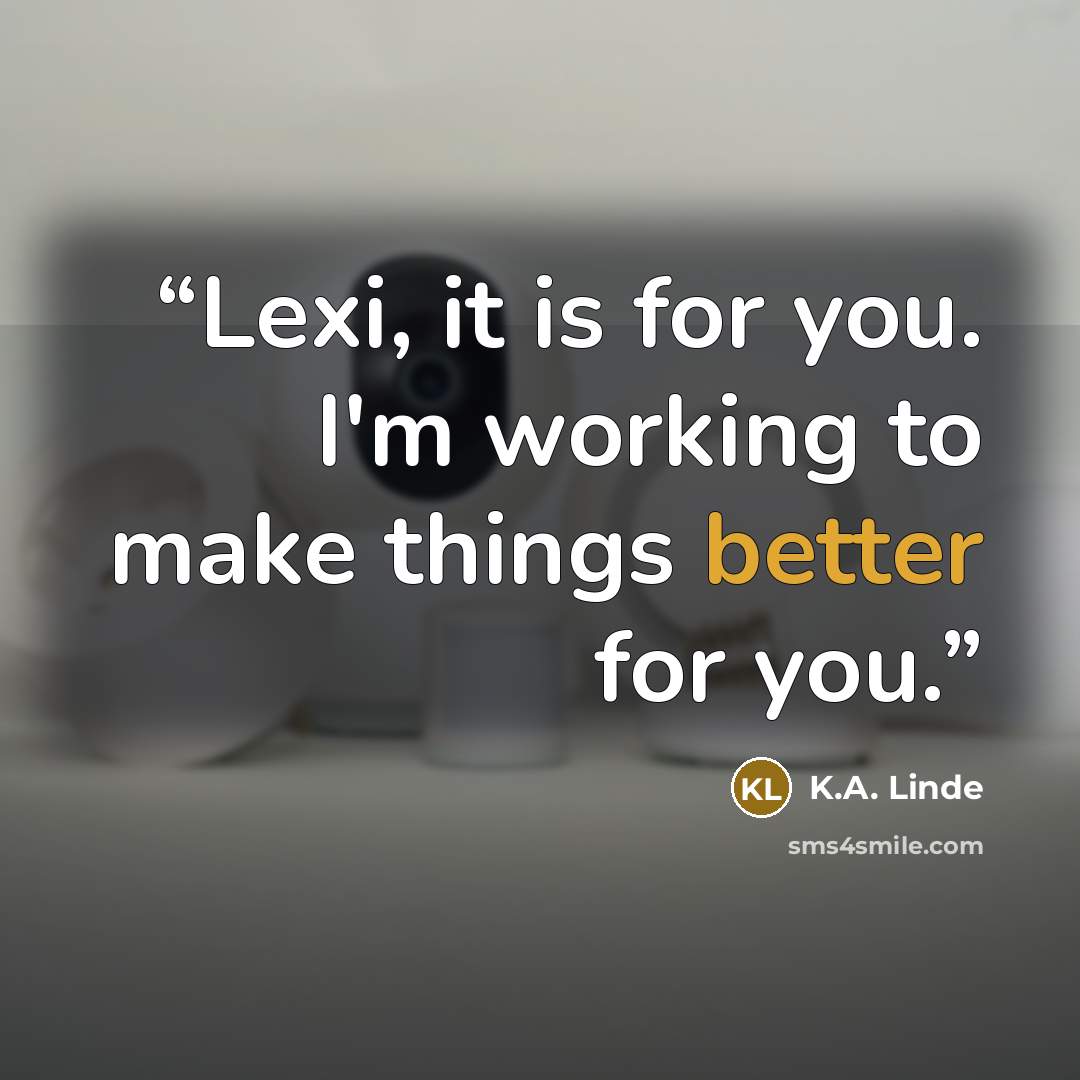 “Lexi, it is for you. I'm working to make things better for you.” quote by K.A. Linde