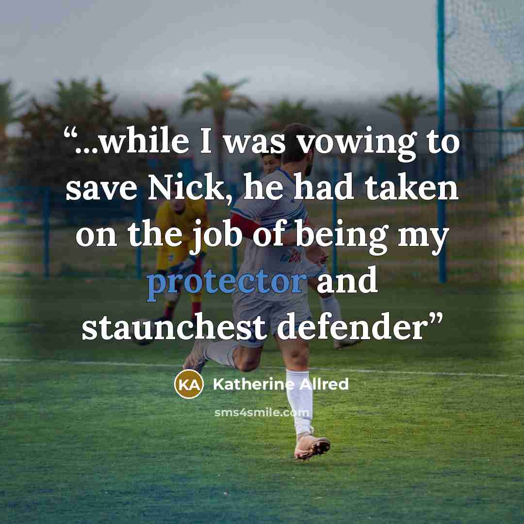“...while I was vowing to save Nick, he had taken on the job of being my protector and staunchest defender” quote by Katherine Allred