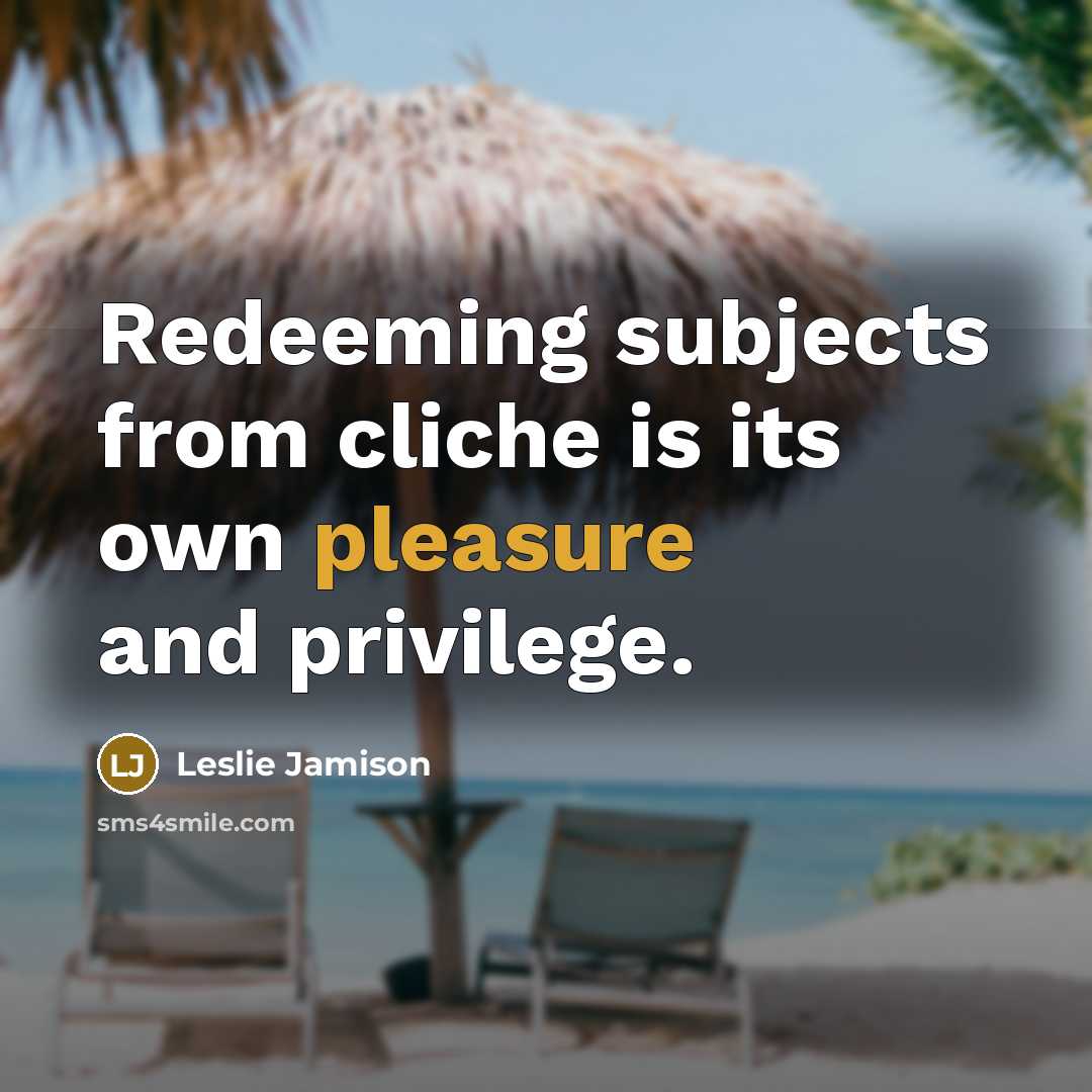 “Redeeming subjects from cliche is its own pleasure and privilege.…” quote by Leslie Jamison