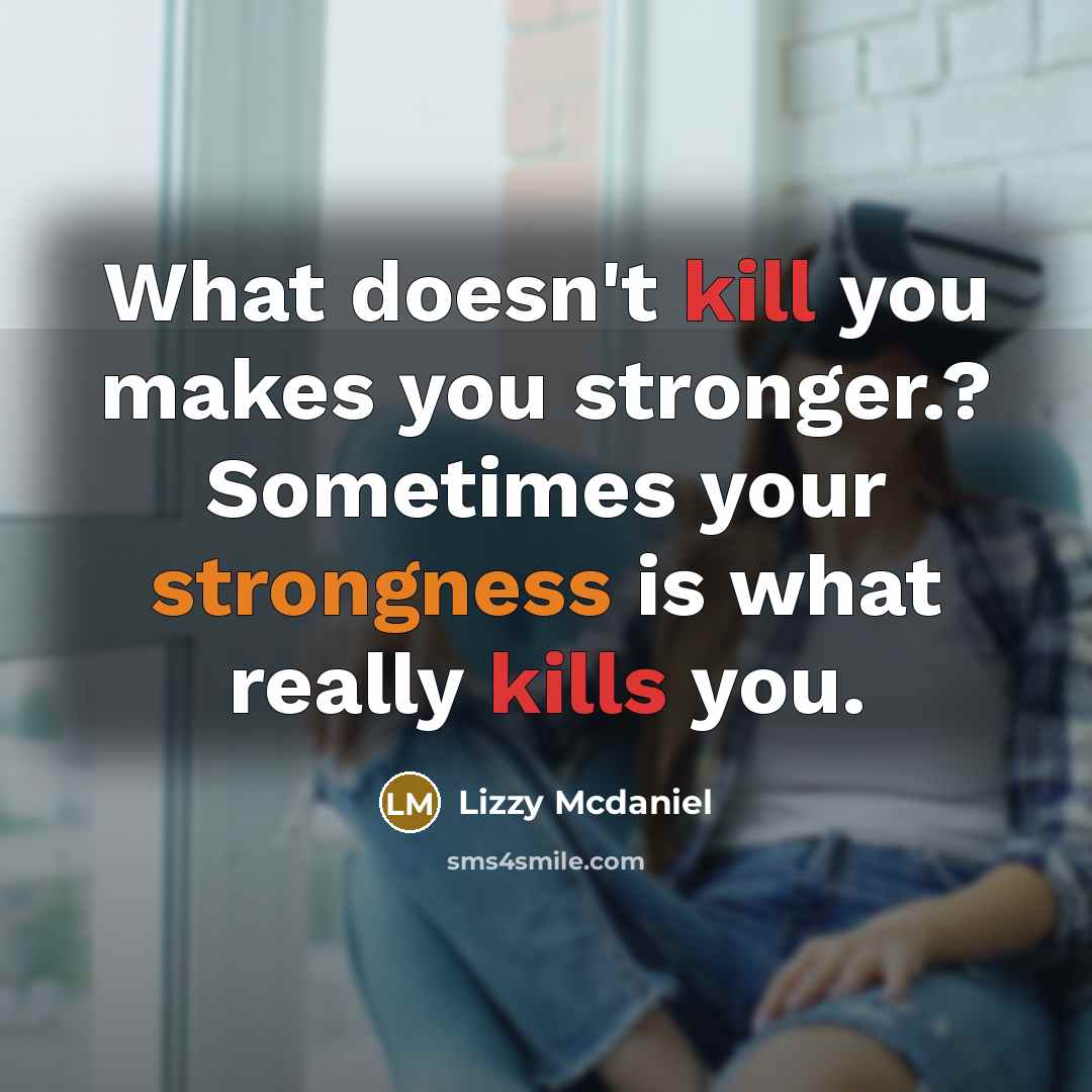 “What doesn't kill you makes you stronger.? Sometimes your strongness is what really kills you.” quote by Lizzy Mcdaniel