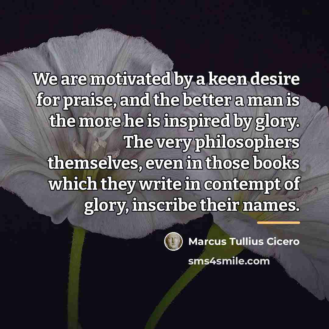 “We are motivated by a keen desire for praise, and…” quote by Marcus Tullius Cicero