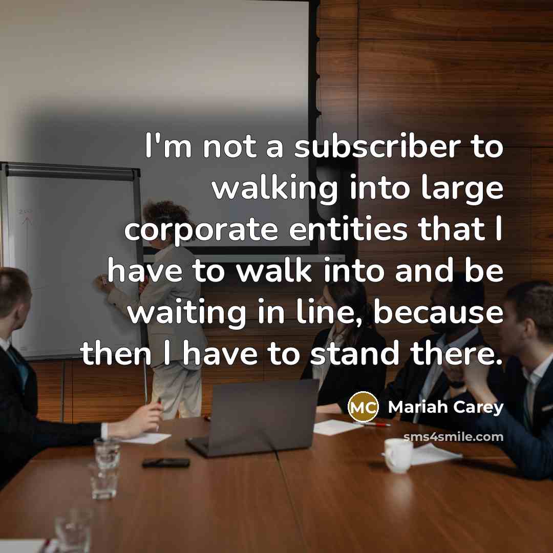 “I'm not a subscriber to walking into large corporate entities that I have to walk into and be waiting in line, because then I have to stand there.” quote by Mariah Carey