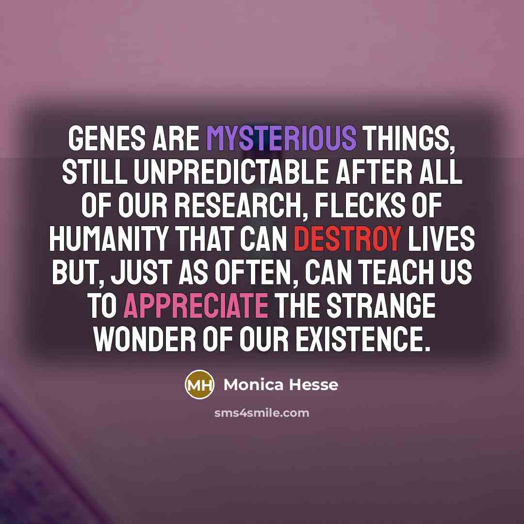 “Genes are mysterious things, still unpredictable after all of our research, flecks of humanity that can destroy lives but, just as often, can teach us to appreciate the strange wonder of our existence.” quote by Monica Hesse