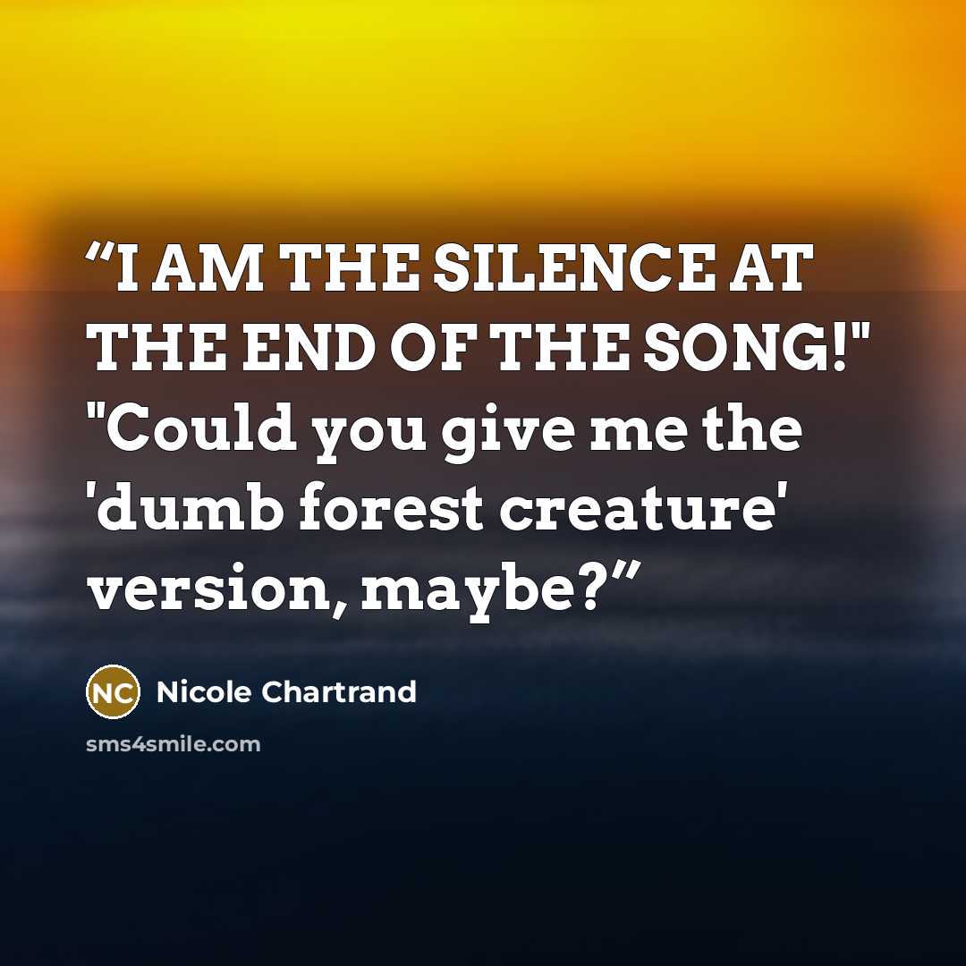 “I AM THE SILENCE AT THE END OF THE SONG!" "Could you give me the 'dumb forest creature' version, maybe?” quote by Nicole Chartrand