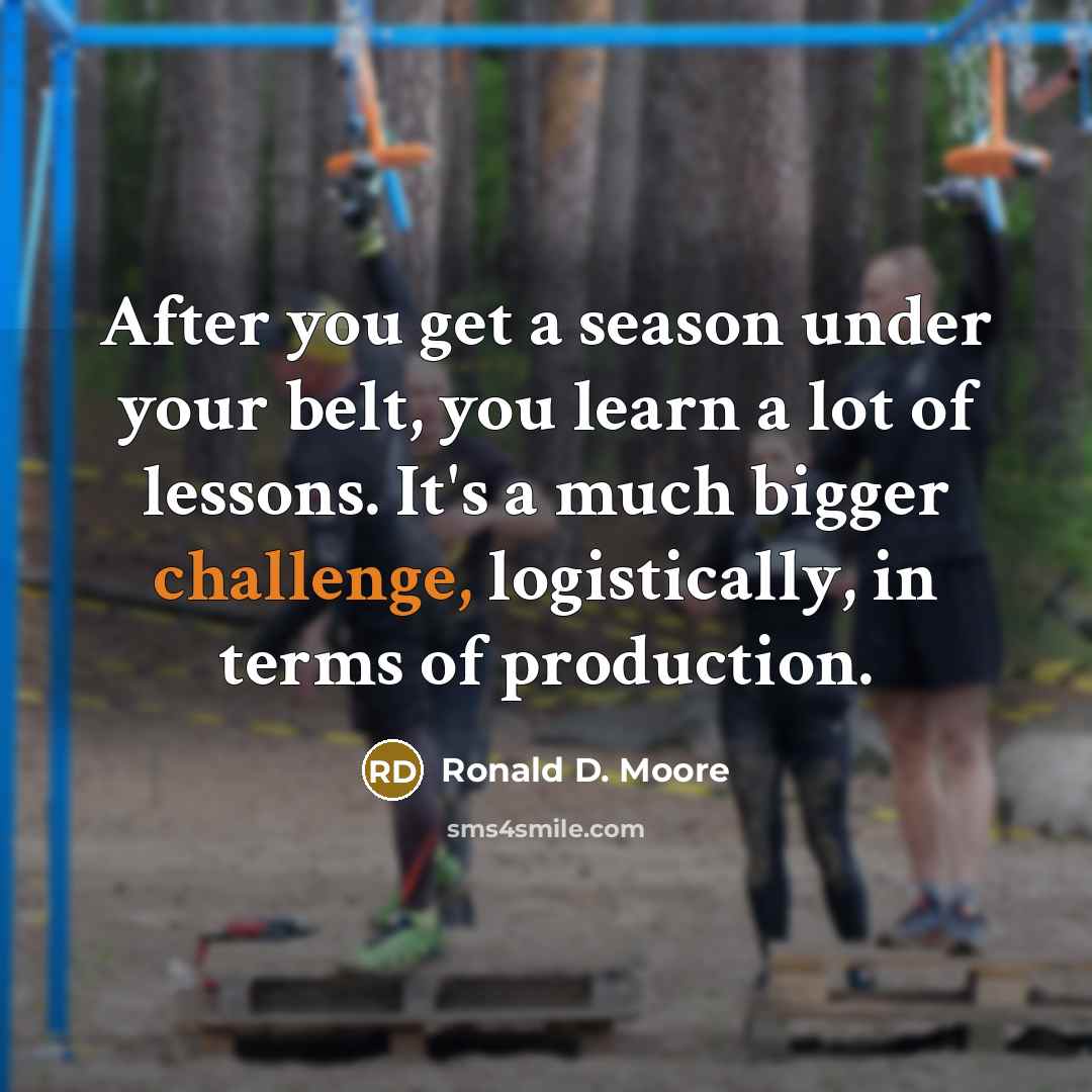 “After you get a season under your belt, you learn…” quote by Ronald D. Moore