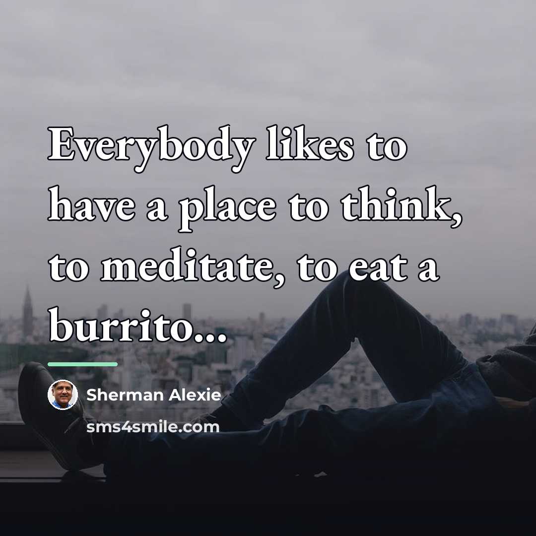 “Everybody likes to have a place to think, to meditate,…” quote by Sherman Alexie