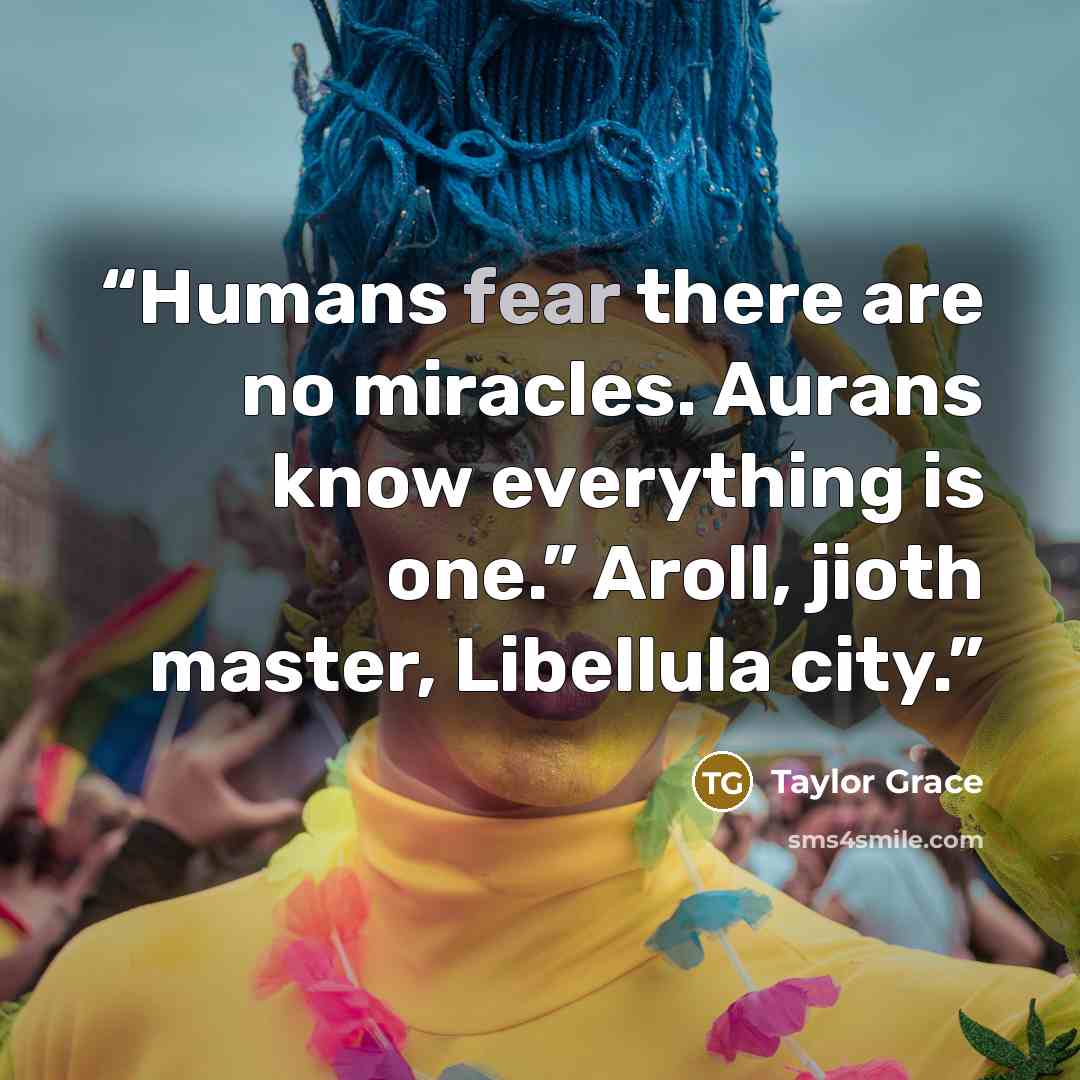 “Humans fear there are no miracles. Aurans know everything is one.” Aroll, jioth master, Libellula city.” quote by Taylor Grace