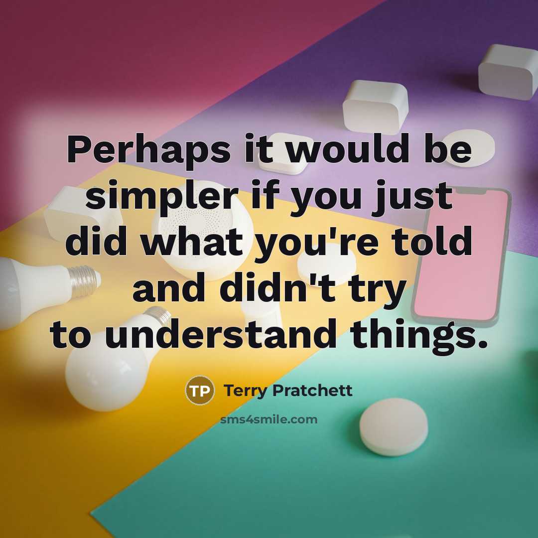 “Perhaps it would be simpler if you just did what you're told and didn't try to understand things.” quote by Terry Pratchett