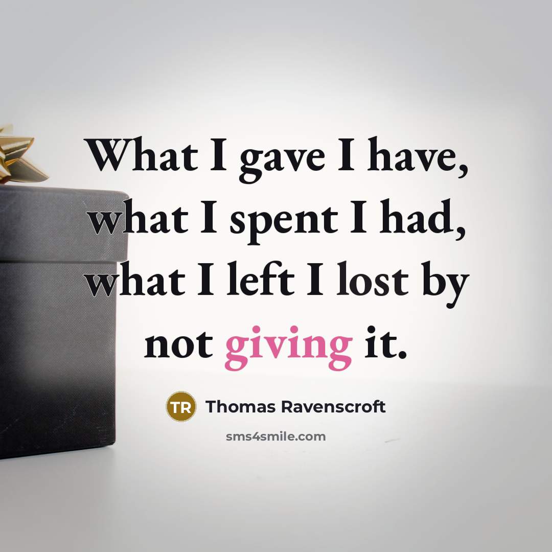 “What I gave I have, what I spent I had, what I left I lost by not giving it.” quote by Thomas Ravenscroft