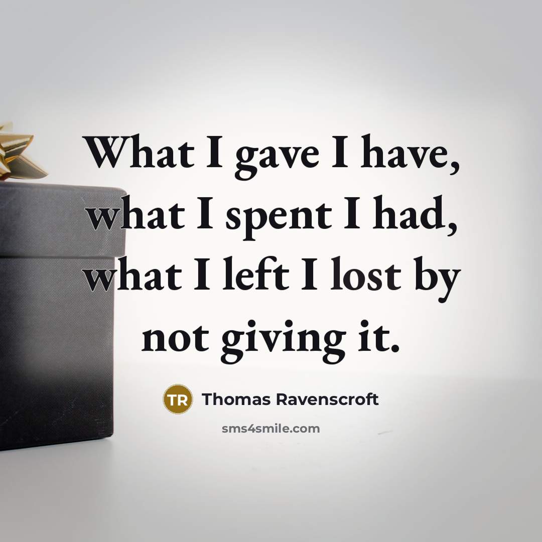“What I gave I have, what I spent I had, what I left I lost by not giving it.” quote by Thomas Ravenscroft