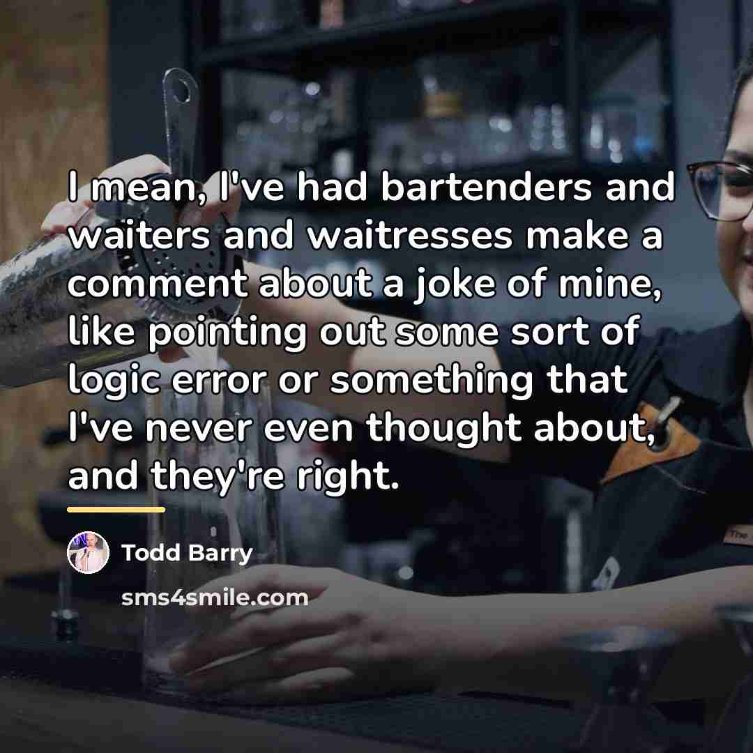 “I mean, I've had bartenders and waiters and waitresses make…” quote by Todd Barry