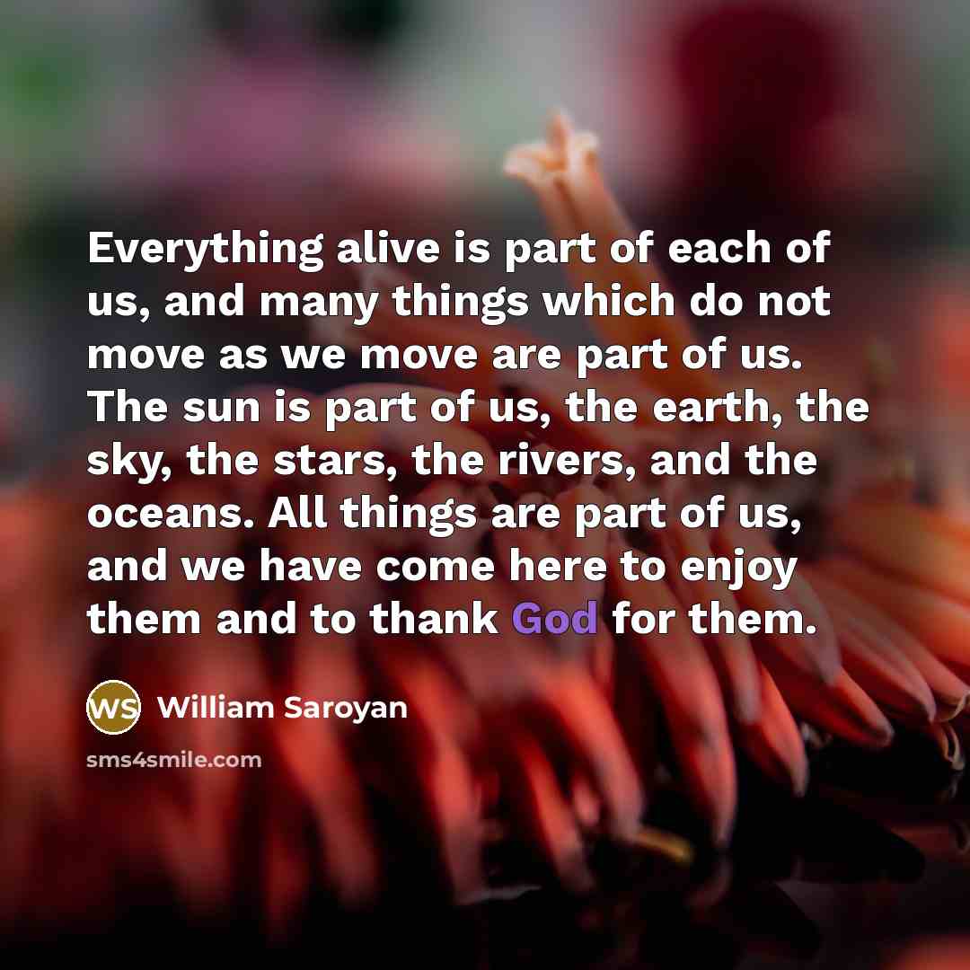 “Everything alive is part of each of us, and many…” quote by William Saroyan