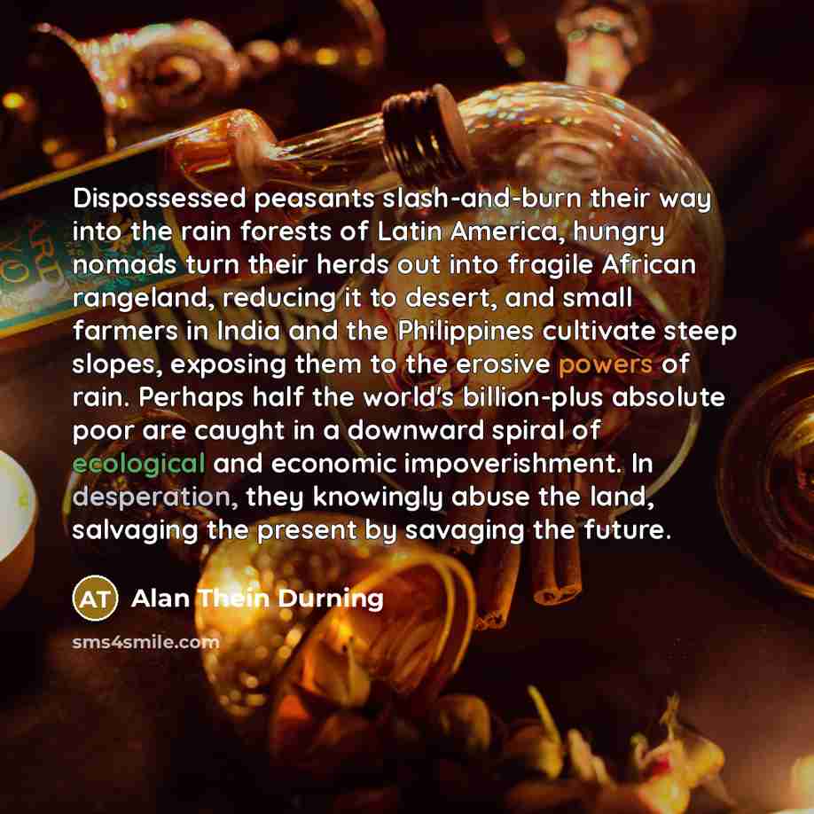“Dispossessed peasants slash-and-burn their way into the rain forests of…” quote by Alan Thein Durning