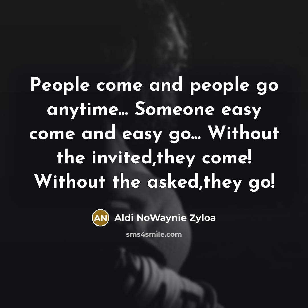 “People come and people go anytime... Someone easy come and easy go... Without the invited,they come! Without the asked,they go!” quote by Aldi NoWaynie Zyloa