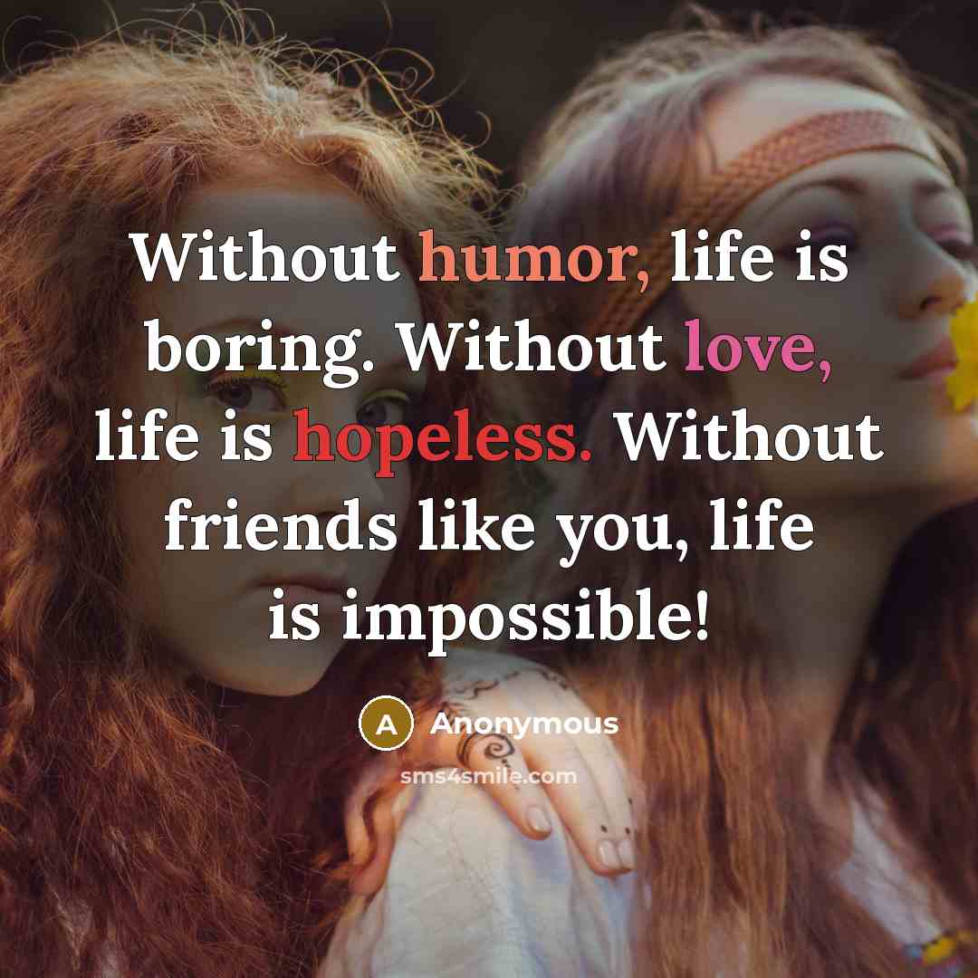 “Without humor, life is boring. Without love, life is hopeless. Without friends like you, life is impossible!” quote by Anonymous