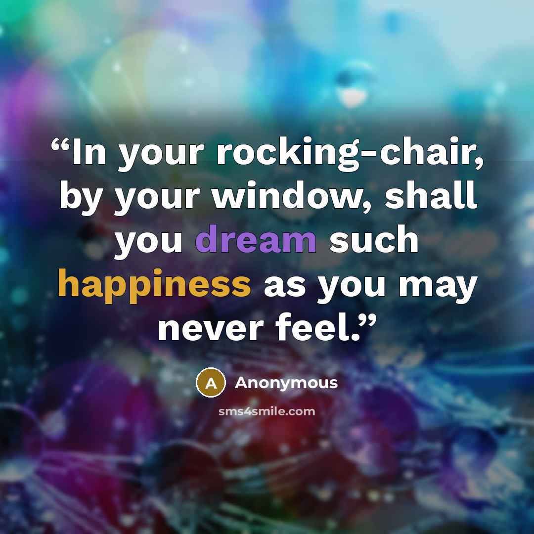 “In your rocking-chair, by your window, shall you dream such happiness as you may never feel.” quote by Anonymous