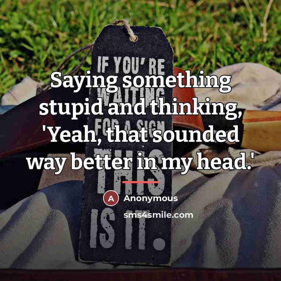 “Saying something stupid and thinking, 'Yeah, that sounded way better…” quote by Anonymous