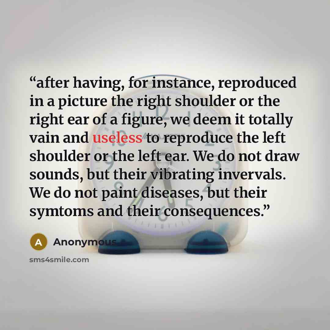 “after having, for instance, reproduced in a picture the right shoulder or the right ear of a figure, we deem it totally vain and useless to reproduce the left shoulder or the left ear. We do not draw sounds, but their vibrating invervals. We do not paint diseases, but their symtoms and their…” quote by Anonymous