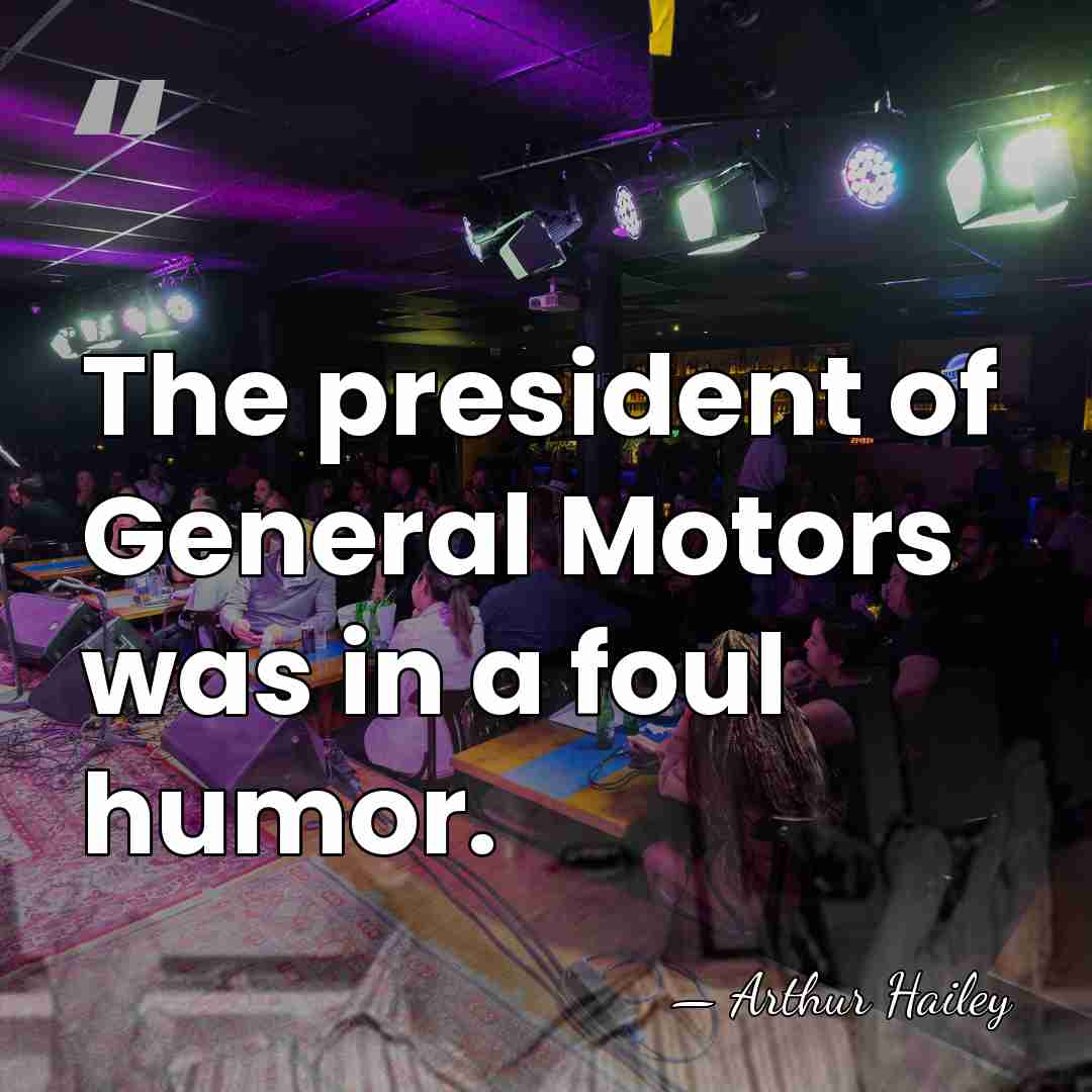 The president of General Motors was in a foul humor. - Arthur Hailey