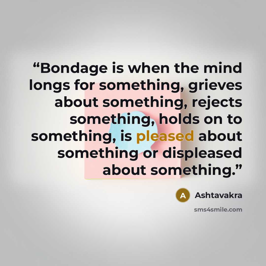 “Bondage is when the mind longs for something, grieves about something, rejects something, holds on to something, is pleased about something or displeased about something.” quote by Ashtavakra