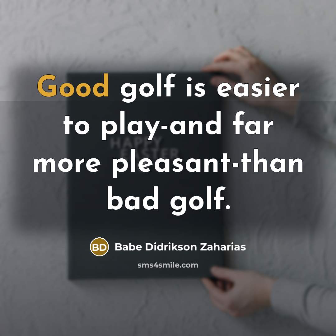 “Good golf is easier to play-and far more pleasant-than bad…” quote by Babe Didrikson Zaharias