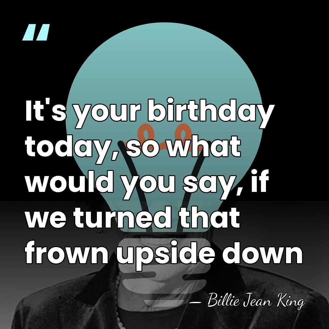 It's your birthday today, so what would you say, if we turned&hellip; - Billie Jean King