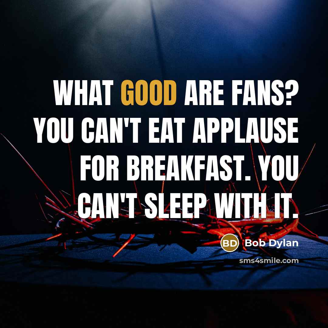 “What good are fans? You can't eat applause for breakfast.…” quote by Bob Dylan