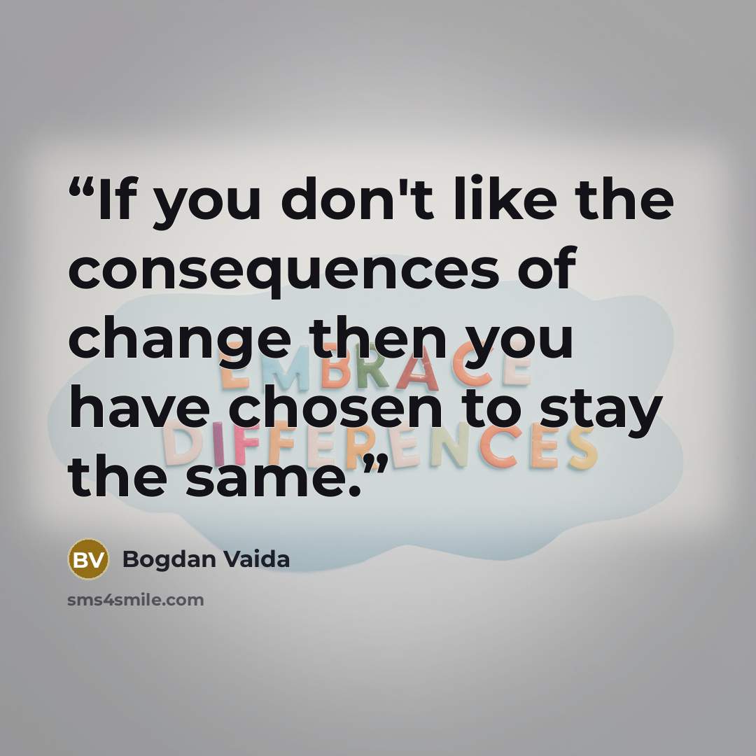 “If you don't like the consequences of change then you have chosen to stay the same.” quote by Bogdan Vaida