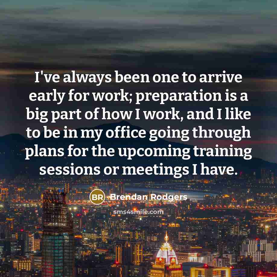 “I've always been one to arrive early for work; preparation…” quote by Brendan Rodgers