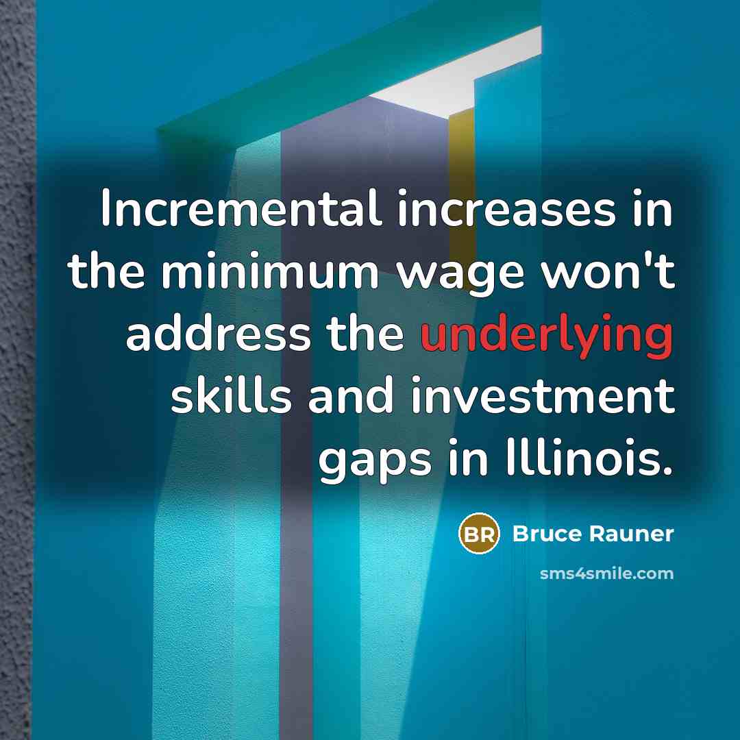 “Incremental increases in the minimum wage won't address the underlying skills and investment gaps in Illinois.” quote by Bruce Rauner