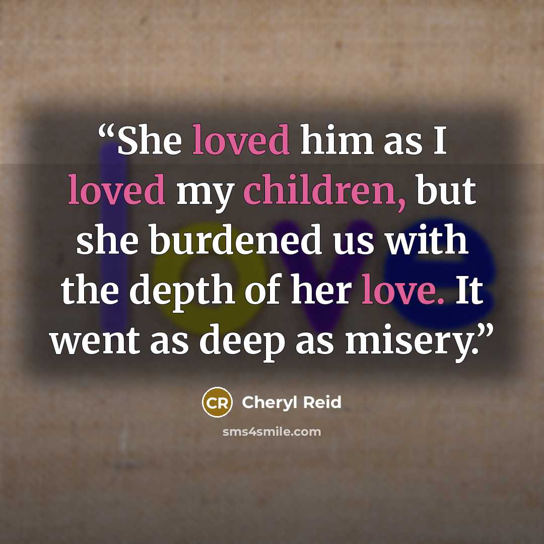 “She loved him as I loved my children, but she burdened us with the depth of her love. It went as deep as misery.” quote by Cheryl Reid