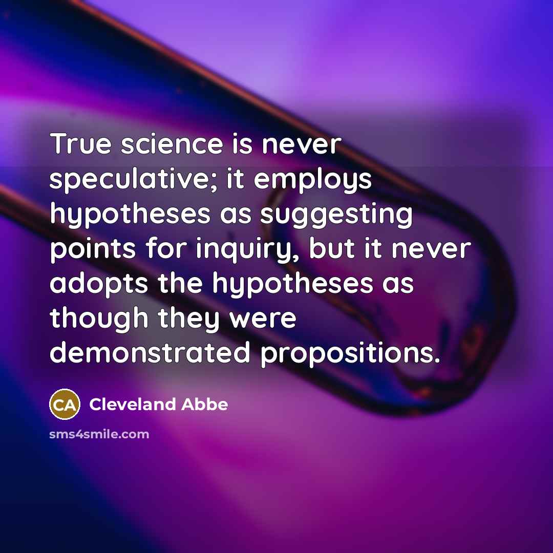 “True science is never speculative; it employs hypotheses as suggesting points for inquiry, but it never adopts the hypotheses as though they were demonstrated propositions.” quote by Cleveland Abbe