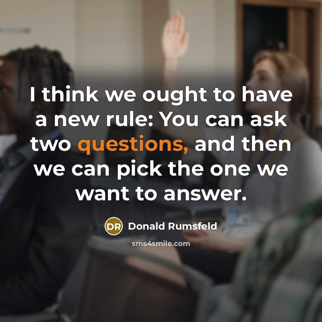“I think we ought to have a new rule: You can ask two questions, and then we can pick the one we want to answer.” quote by Donald Rumsfeld