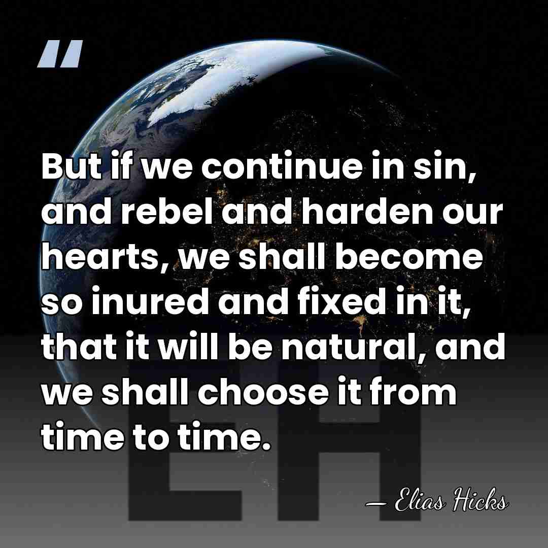 But if we continue in sin, and rebel and harden our hearts,&hellip; - Elias Hicks