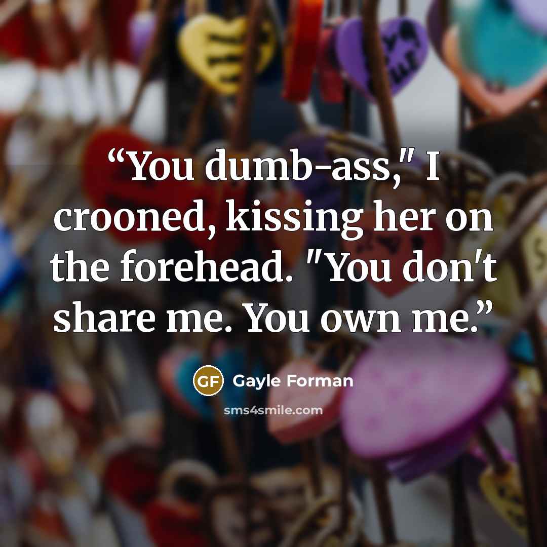 “You dumb-ass," I crooned, kissing her on the forehead. "You don't share me. You own me.” quote by Gayle Forman
