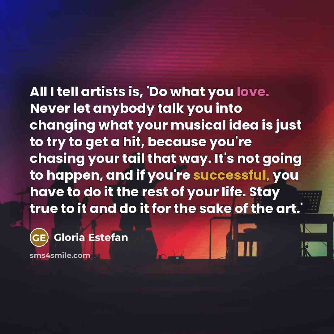 “All I tell artists is, 'Do what you love. Never…” quote by Gloria Estefan