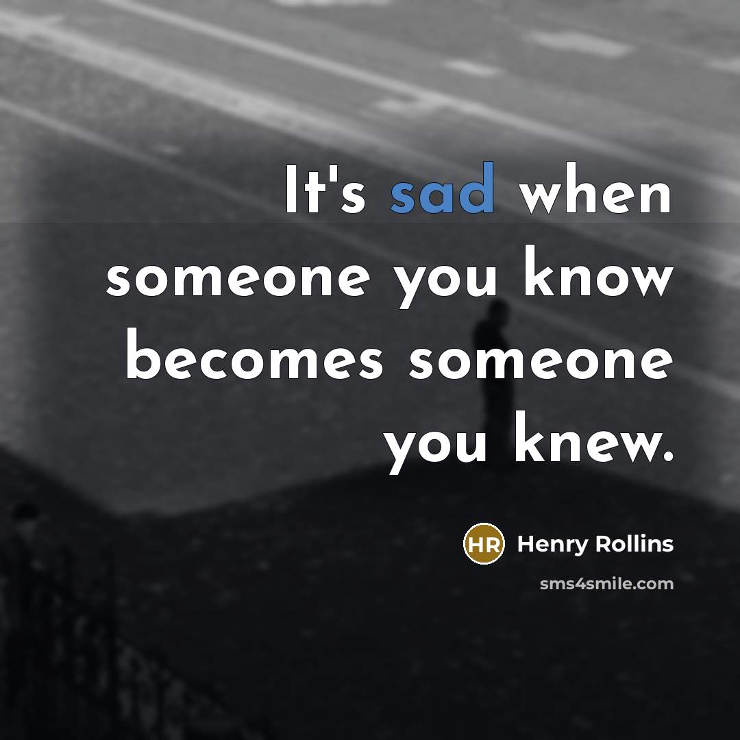 “It's sad when someone you know becomes someone you knew.” quote by Henry Rollins