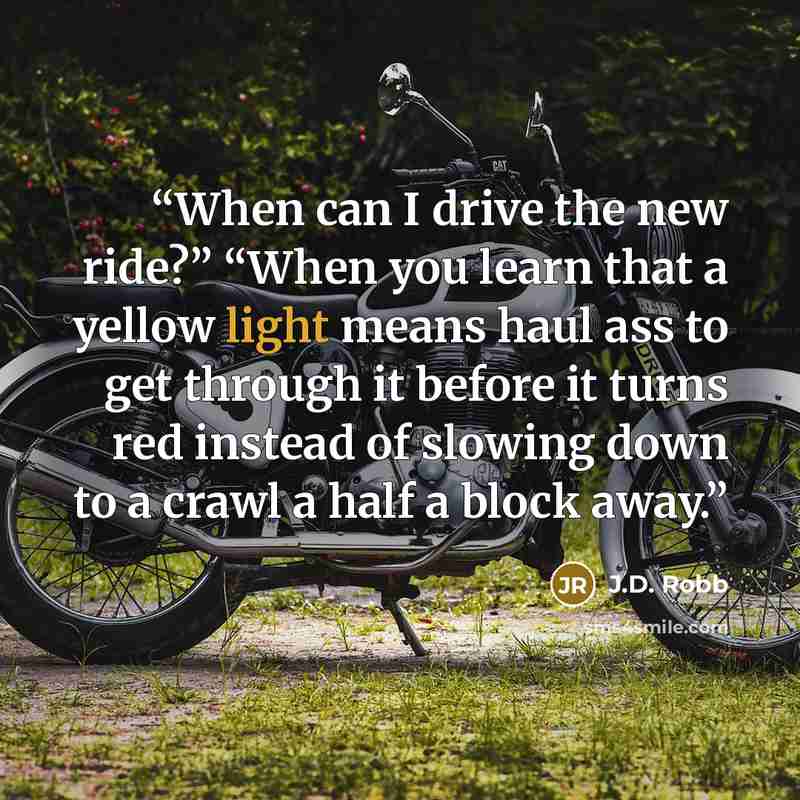 “When can I drive the new ride?” “When you learn that a yellow light means haul ass to get through it before it turns red instead of slowing down to a crawl a half a block away.” quote by J.D. Robb