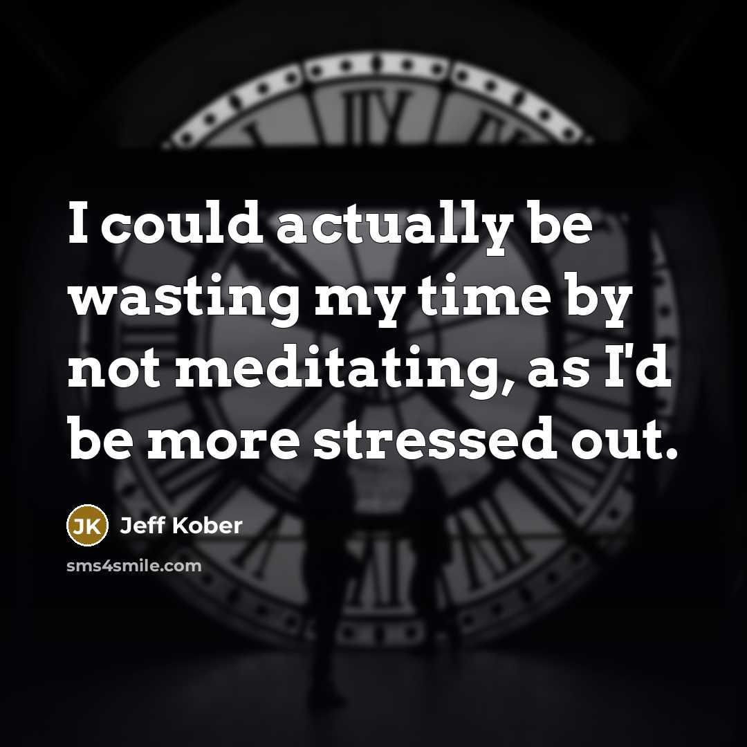 “I could actually be wasting my time by not meditating,…” quote by Jeff Kober