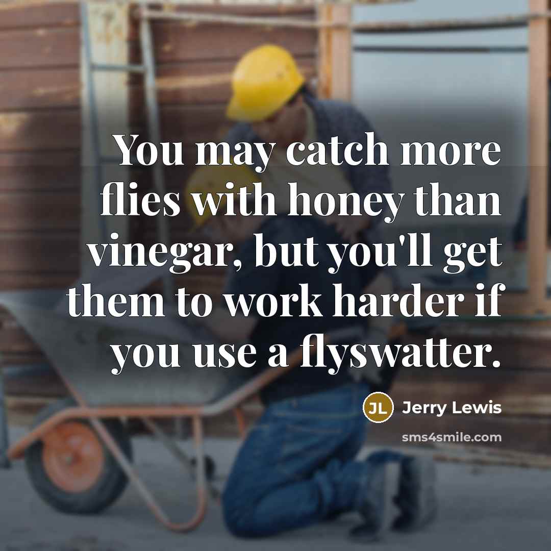 “You may catch more flies with honey than vinegar, but you'll get them to work harder if you use a flyswatter.” quote by Jerry Lewis
