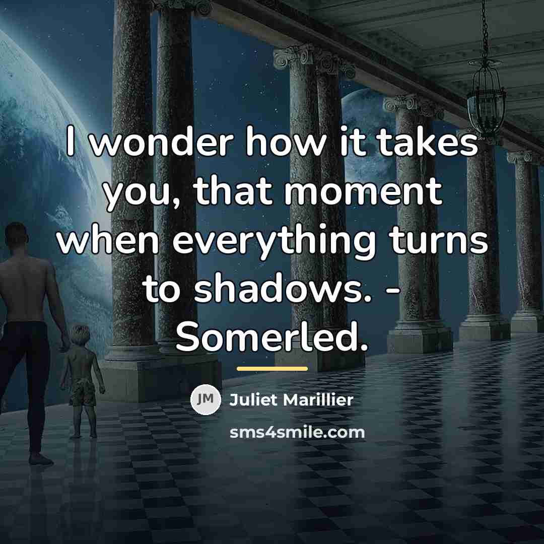 “I wonder how it takes you, that moment when everything…” quote by Juliet Marillier