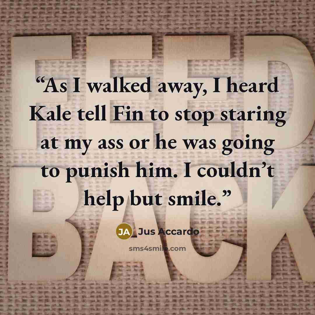 “As I walked away, I heard Kale tell Fin to stop staring at my ass or he was going to punish him. I couldn’t help but smile.” quote by Jus Accardo