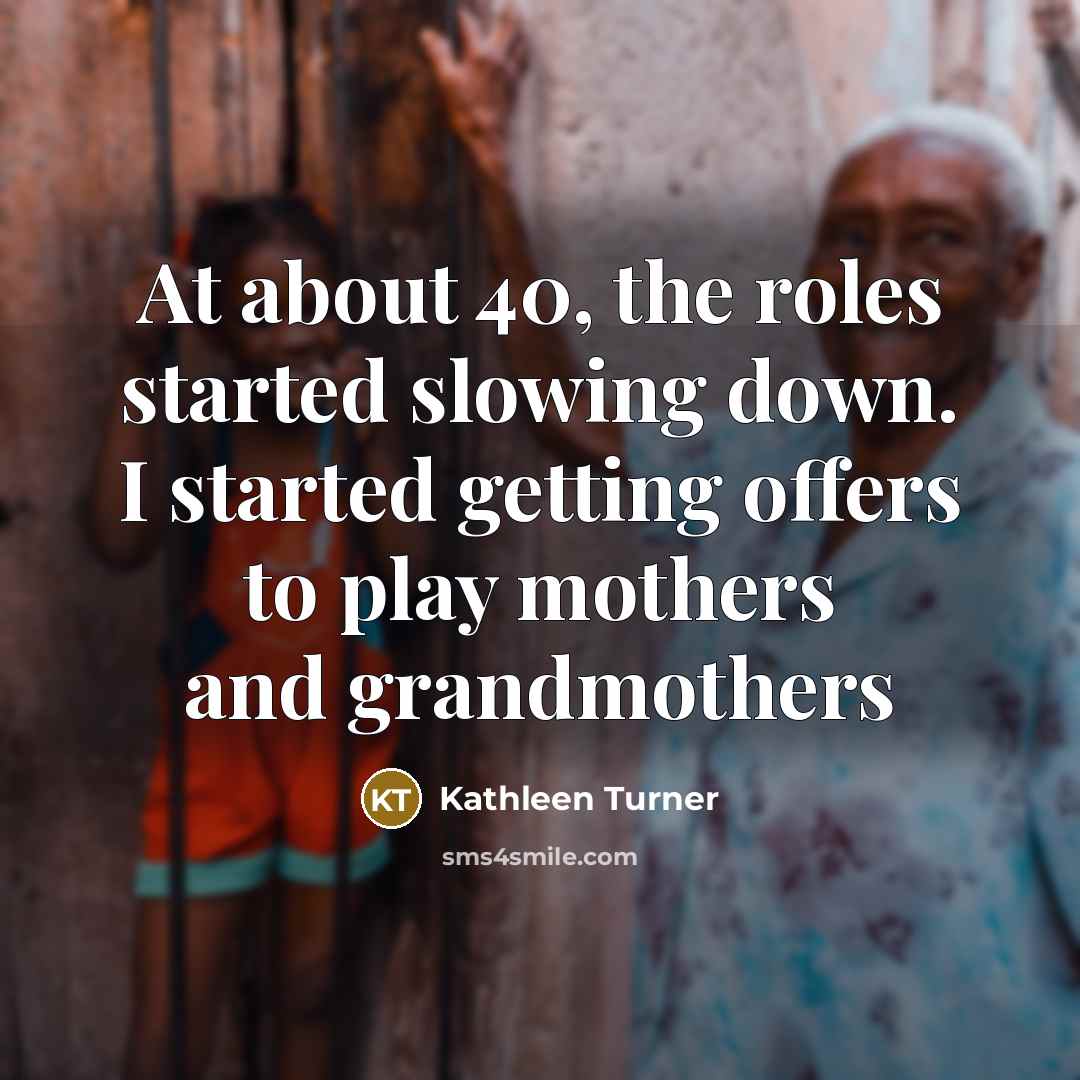 “At about 40, the roles started slowing down. I started…” quote by Kathleen Turner