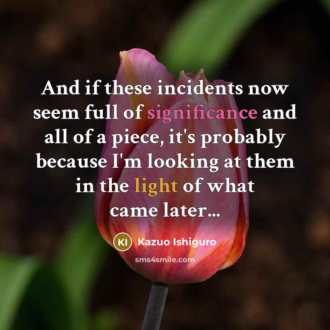“And if these incidents now seem full of significance and…” quote by Kazuo Ishiguro