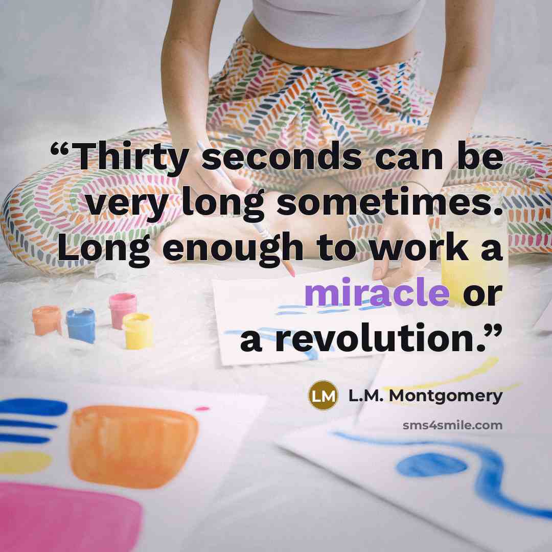 “Thirty seconds can be very long sometimes. Long enough to work a miracle or a revolution.” quote by L.M. Montgomery