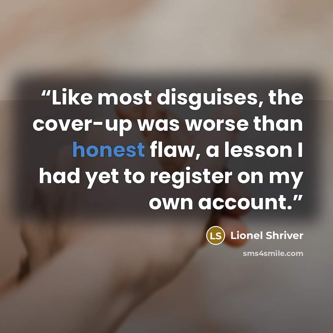 “Like most disguises, the cover-up was worse than honest flaw, a lesson I had yet to register on my own account.” quote by Lionel Shriver